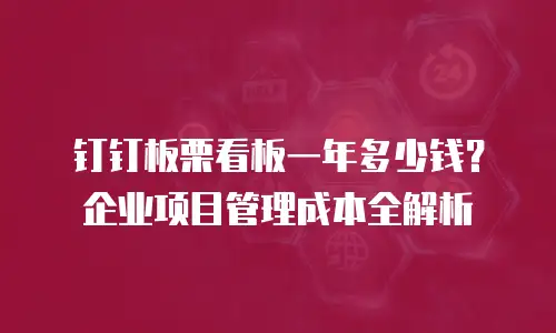 钉钉板栗看板一年多少钱？企业项目管理成本全解析