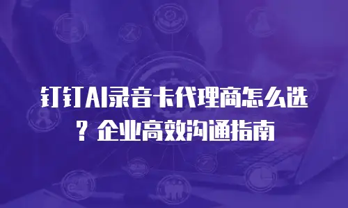 钉钉AI录音卡代理商怎么选？企业高效沟通指南