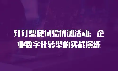 钉钉鼎捷试验优测活动：企业数字化转型的实战演练