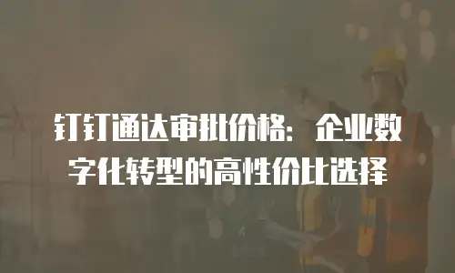钉钉通达审批价格：企业数字化转型的高性价比选择