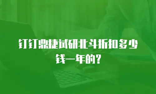 钉钉鼎捷试研北斗折扣多少钱一年的？