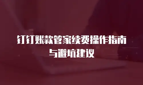 钉钉账款管家续费操作指南与避坑建议