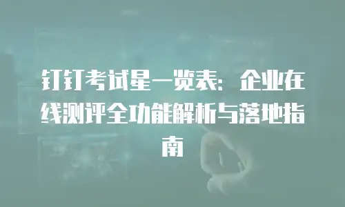 钉钉考试星一览表：企业在线测评全功能解析与落地指南