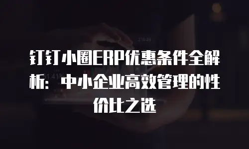 钉钉小圈ERP优惠条件全解析：中小企业高效管理的性价比之选