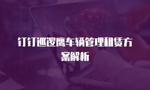 钉钉巡逻鹰车辆管理租赁方案解析