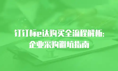 钉钉标e达购买全流程解析：企业采购避坑指南