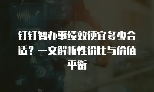钉钉智办事绩效便宜多少合适？一文解析性价比与价值平衡