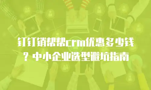 钉钉销帮帮crm优惠多少钱？中小企业选型避坑指南
