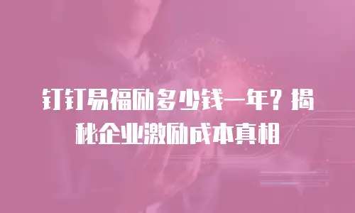 钉钉易福励多少钱一年？揭秘企业激励成本真相