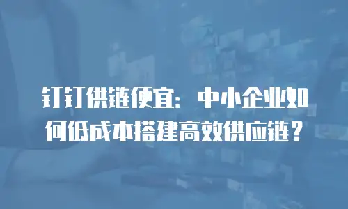 钉钉供链便宜：中小企业如何低成本搭建高效供应链？