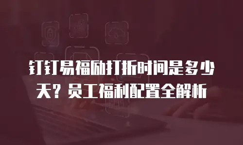 钉钉易福励打折时间是多少天？员工福利配置全解析