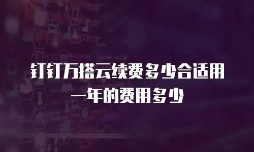 钉钉万搭云续费多少合适用一年的费用多少