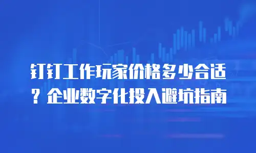 钉钉工作玩家价格多少合适？企业数字化投入避坑指南
