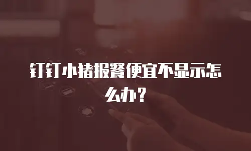 钉钉小猪报餐便宜不显示怎么办？