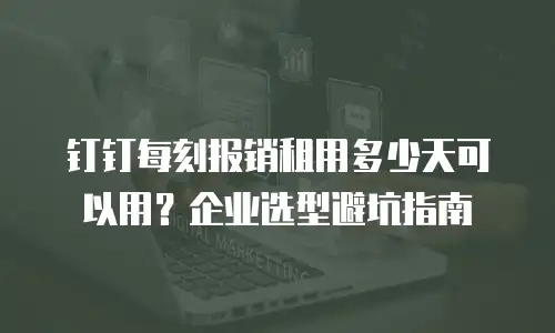 钉钉每刻报销租用多少天可以用？企业选型避坑指南