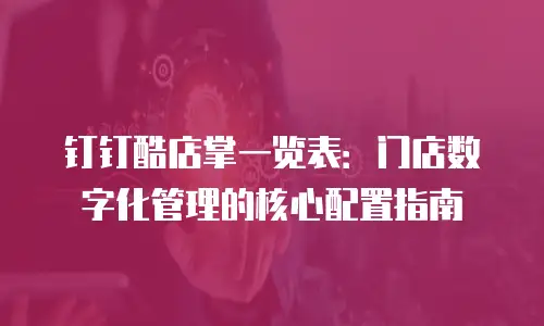 钉钉酷店掌一览表：门店数字化管理的核心配置指南