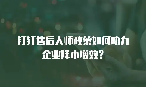 钉钉售后大师政策如何助力企业降本增效？