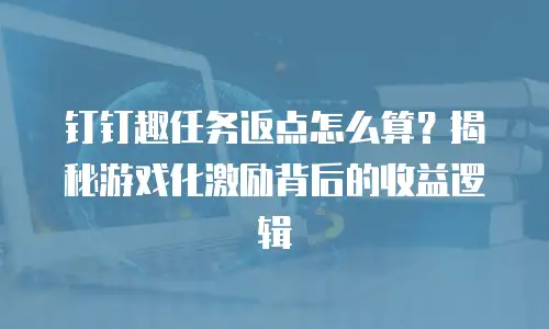 钉钉趣任务返点怎么算？揭秘游戏化激励背后的收益逻辑