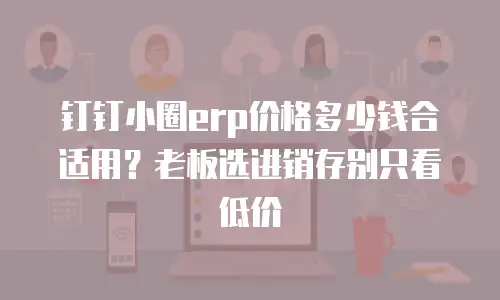 钉钉小圈erp价格多少钱合适用？老板选进销存别只看低价