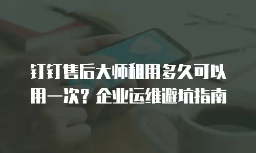 钉钉售后大师租用多久可以用一次？企业运维避坑指南