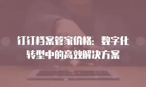 钉钉档案管家价格：数字化转型中的高效解决方案