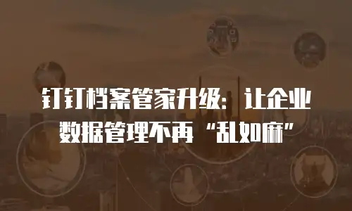钉钉档案管家升级：让企业数据管理不再&ldquo;乱如麻&rdquo;