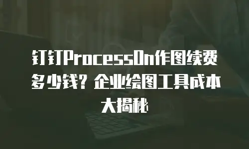 钉钉ProcessOn作图续费多少钱？企业绘图工具成本大揭秘