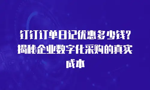 钉钉订单日记优惠多少钱？揭秘企业数字化采购的真实成本
