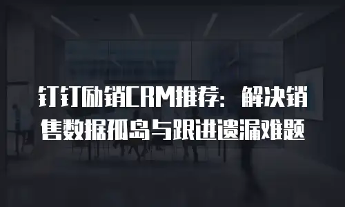 钉钉励销CRM推荐：解决销售数据孤岛与跟进遗漏难题
