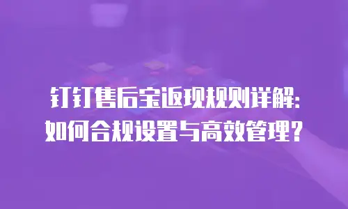 钉钉售后宝返现规则详解：如何合规设置与高效管理？