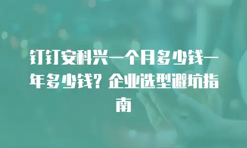钉钉安科兴一个月多少钱一年多少钱？企业选型避坑指南