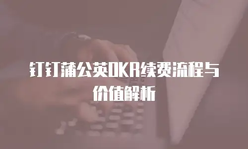 钉钉蒲公英OKR续费流程与价值解析