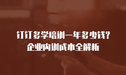 钉钉多学培训一年多少钱？企业内训成本全解析
