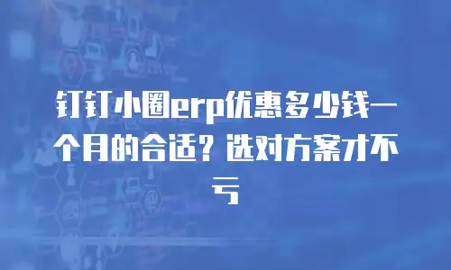 钉钉小圈erp优惠多少钱一个月的合适？选对方案才不亏