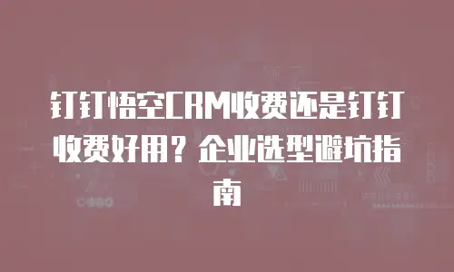 钉钉悟空CRM收费还是钉钉收费好用？企业选型避坑指南