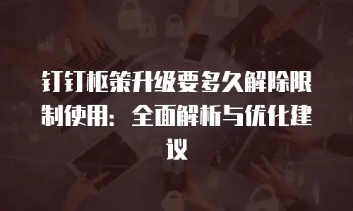 钉钉枢策升级要多久解除限制使用：全面解析与优化建议