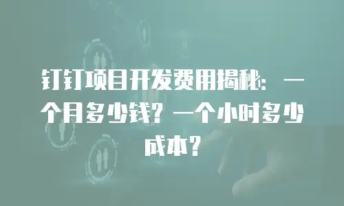 钉钉项目开发费用揭秘：一个月多少钱？一个小时多少成本？