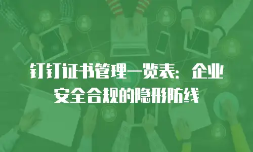 钉钉证书管理一览表：企业安全合规的隐形防线