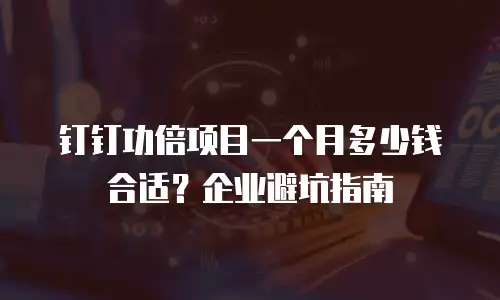 钉钉功倍项目一个月多少钱合适？企业避坑指南