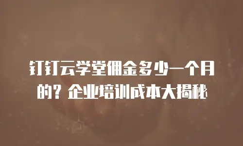 钉钉云学堂佣金多少一个月的？企业培训成本大揭秘