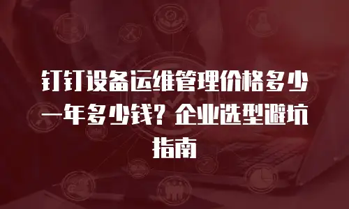钉钉设备运维管理价格多少一年多少钱？企业选型避坑指南
