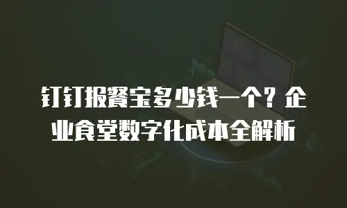 钉钉报餐宝多少钱一个？企业食堂数字化成本全解析