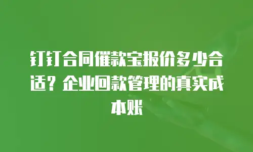 钉钉合同催款宝报价多少合适？企业回款管理的真实成本账