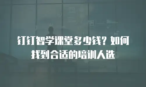 钉钉智学课堂多少钱？如何找到合适的培训人选