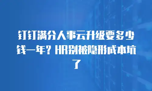 钉钉满分人事云升级要多少钱一年？HR别被隐形成本坑了