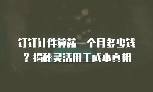 钉钉计件算薪一个月多少钱？揭秘灵活用工成本真相