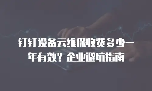 钉钉设备云维保收费多少一年有效？企业避坑指南