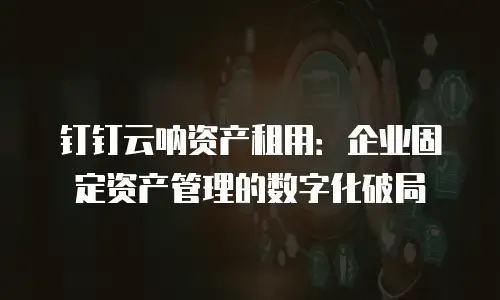 钉钉云呐资产租用：企业固定资产管理的数字化破局
