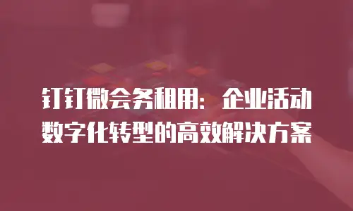 钉钉微会务租用：企业活动数字化转型的高效解决方案