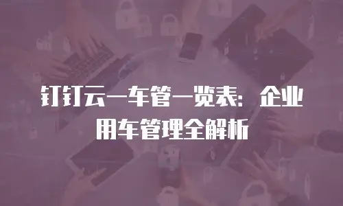钉钉云一车管一览表：企业用车管理全解析